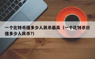 一个比特币值多少人民币最高（一个比特币价值多少人民币?）