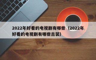 2022年好看的电视剧有哪些（2022年好看的电视剧有哪些古装）