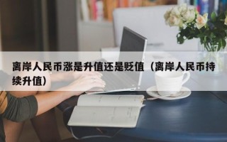 离岸人民币涨是升值还是贬值（离岸人民币持续升值）