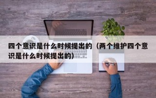 四个意识是什么时候提出的（两个维护四个意识是什么时候提出的）