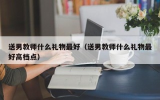 送男教师什么礼物最好（送男教师什么礼物最好高档点）