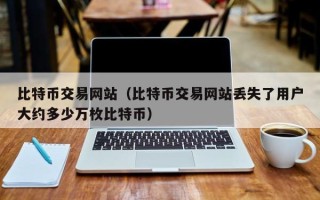 比特币交易网站（比特币交易网站丢失了用户大约多少万枚比特币）