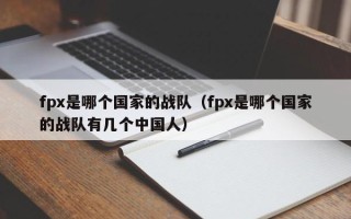 fpx是哪个国家的战队（fpx是哪个国家的战队有几个中国人）