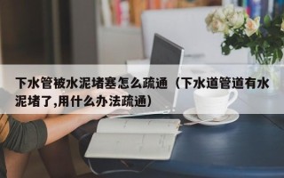 下水管被水泥堵塞怎么疏通（下水道管道有水泥堵了,用什么办法疏通）