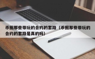 币圈那些带玩的合约的套路（币圈那些带玩的合约的套路是真的吗）