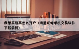 我想买股票怎么开户（海通证券手机交易软件下载最新）