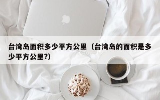 台湾岛面积多少平方公里（台湾岛的面积是多少平方公里?）