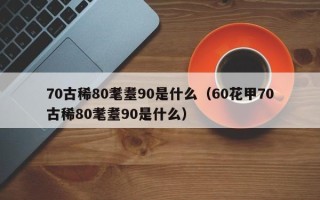 70古稀80耄耋90是什么（60花甲70古稀80耄耋90是什么）