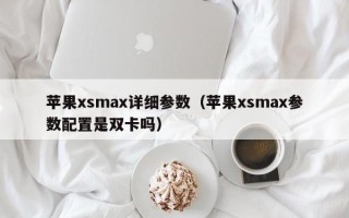 苹果xsmax详细参数（苹果xsmax参数配置是双卡吗）