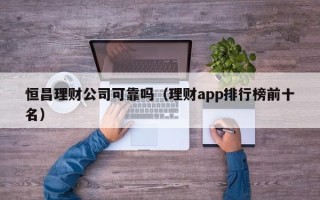 恒昌理财公司可靠吗（理财app排行榜前十名）