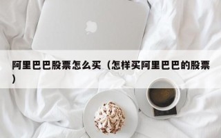 阿里巴巴股票怎么买（怎样买阿里巴巴的股票）