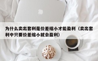 为什么卖出套利是价差缩小才能盈利（卖出套利中只要价差缩小就会盈利）