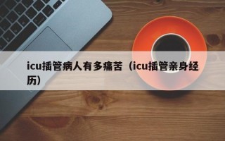 icu插管病人有多痛苦（icu插管亲身经历）