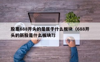 股票688开头的是属于什么板块（688开头的新股是什么板块?）