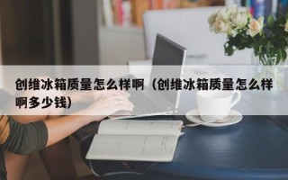 创维冰箱质量怎么样啊（创维冰箱质量怎么样啊多少钱）