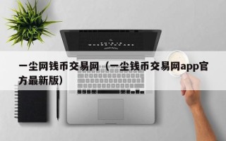 一尘网钱币交易网（一尘钱币交易网app官方最新版）