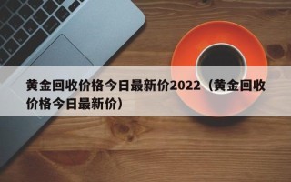 黄金回收价格今日最新价2022（黄金回收价格今日最新价）