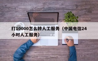 打10000怎么转人工服务（中国电信24小时人工服务）