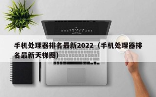 手机处理器排名最新2022（手机处理器排名最新天梯图）