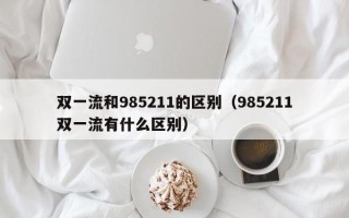 双一流和985211的区别（985211双一流有什么区别）