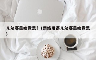 凡尔赛是啥意思?（网络用语凡尔赛是啥意思）