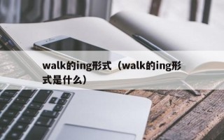 walk的ing形式（walk的ing形式是什么）