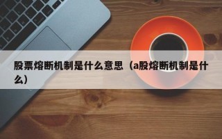 股票熔断机制是什么意思（a股熔断机制是什么）