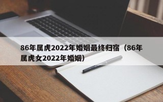 86年属虎2022年婚姻最终归宿（86年属虎女2022年婚姻）