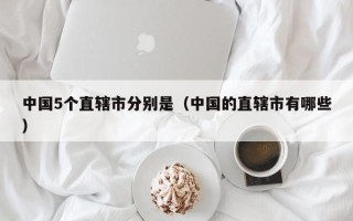 中国5个直辖市分别是（中国的直辖市有哪些）