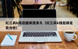 红三兵k线后继续涨多久（红三兵k线后续走势分析）