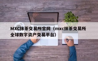 MXC抹茶交易所官网（mxc抹茶交易所 全球数字资产交易平台）