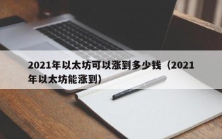 2021年以太坊可以涨到多少钱（2021年以太坊能涨到）