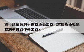 货币贬值有利于进口还是出口（本国货币贬值有利于进口还是出口）