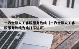 一汽金融人工客服服务热线（一汽金融人工客服服务热线为啥打不进呢）