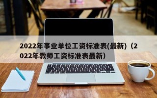 2022年事业单位工资标准表(最新)（2022年教师工资标准表最新）