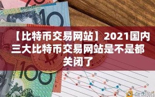 【比特币交易网站】2021国内三大比特币交易网站是不是都关闭了