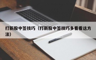 打新股中签技巧（打新股中签技巧多看看这方法）