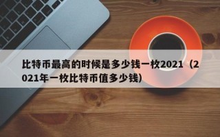 比特币最高的时候是多少钱一枚2021（2021年一枚比特币值多少钱）