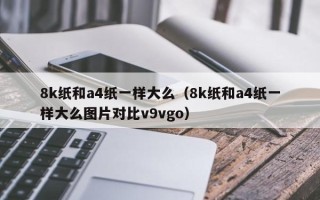 8k纸和a4纸一样大么（8k纸和a4纸一样大么图片对比v9vgo）