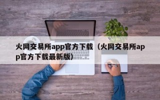 火网交易所app官方下载（火网交易所app官方下载最新版）