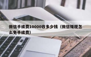 微信手续费10000收多少钱（微信提现怎么免手续费）