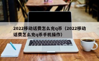 2022移动话费怎么充q币（2022移动话费怎么充q币手机操作）