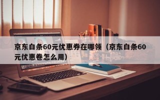 京东白条60元优惠券在哪领（京东白条60元优惠卷怎么用）