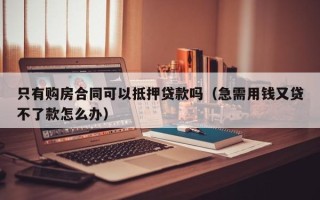 只有购房合同可以抵押贷款吗（急需用钱又贷不了款怎么办）