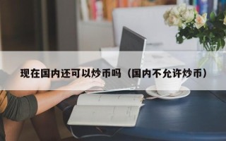 现在国内还可以炒币吗（国内不允许炒币）