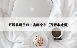 万源县属于四川省哪个市（万源市地图）