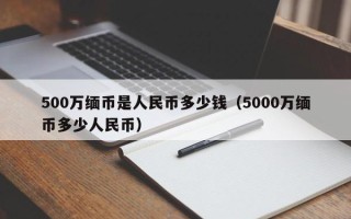 500万缅币是人民币多少钱（5000万缅币多少人民币）