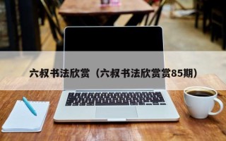 六叔书法欣赏（六叔书法欣赏赏85期）