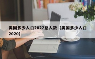 美国多少人口2022总人数（美国多少人口2020）