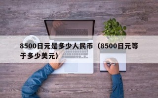 8500日元是多少人民币（8500日元等于多少美元）